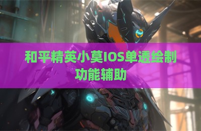 和平精英小莫IOS单透绘制功能辅助