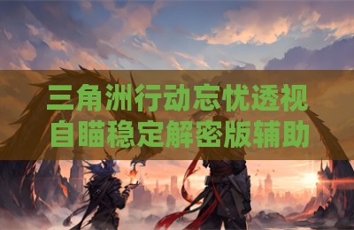 三角洲行动忘忧透视自瞄稳定解密版辅助