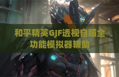 和平精英GJF透视自瞄全功能模拟器辅助