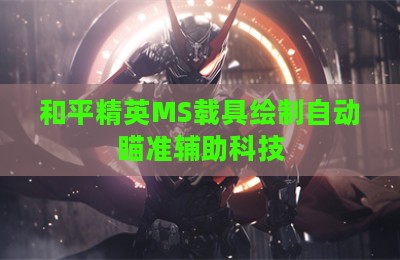 和平精英MS载具绘制自动瞄准辅助科技