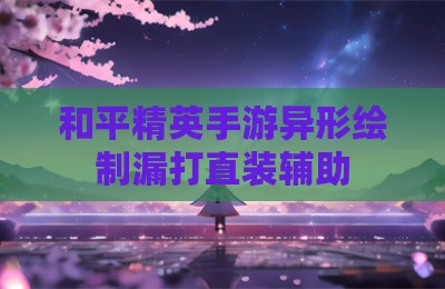 和平精英手游异形绘制漏打直装辅助