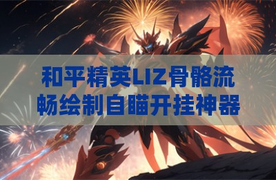 和平精英LIZ骨骼流畅绘制自瞄开挂神器