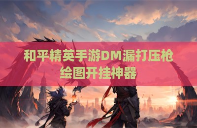 和平精英手游DM漏打压枪绘图开挂神器