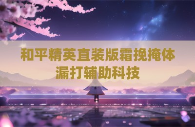 和平精英直装版霜挽掩体漏打辅助科技