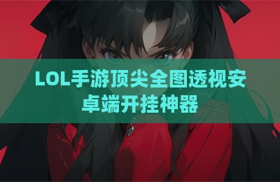 LOL手游顶尖全图透视安卓端开挂神器