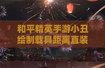 和平精英手游小丑绘制载具距离直装辅助