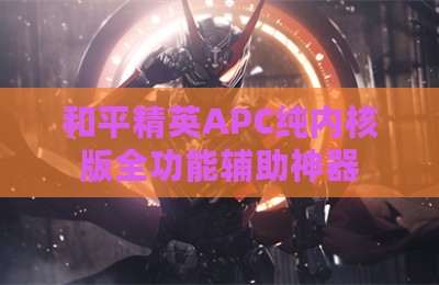 和平精英APC纯内核版全功能辅助神器