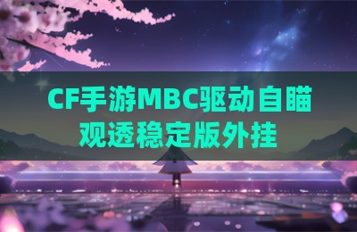 CF手游MBC驱动自瞄观透稳定版外挂