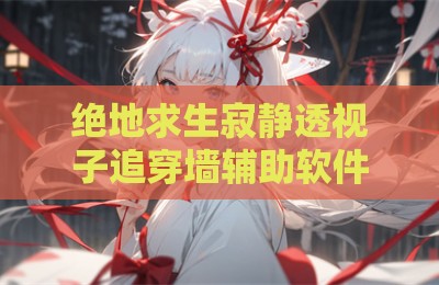 绝地求生寂静透视子追穿墙辅助软件