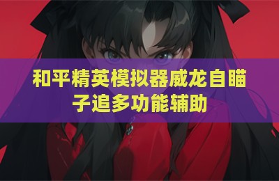 和平精英模拟器威龙自瞄子追多功能辅助
