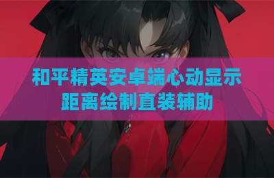 和平精英安卓端心动显示距离绘制直装辅助