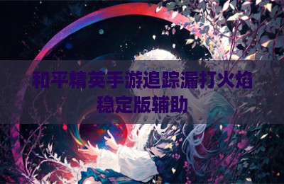 和平精英手游追踪漏打火焰稳定版辅助