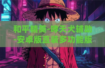 和平精英-哮天犬辅助-安卓版直装多功能版本