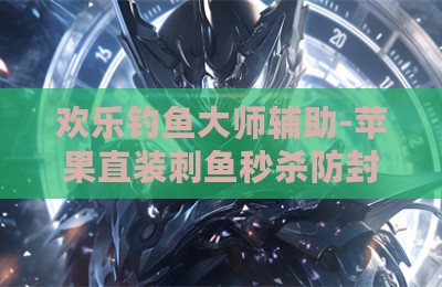 欢乐钓鱼大师辅助-苹果直装刺鱼秒杀防封版