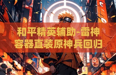 和平精英辅助-雷神容器直装原神兵回归