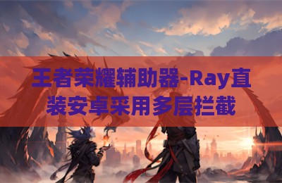 王者荣耀辅助器-Ray直装安卓采用多层拦截