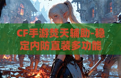 CF手游焚天辅助-稳定内防直装多功能