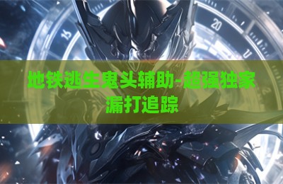 地铁逃生鬼头辅助-超强独家漏打追踪