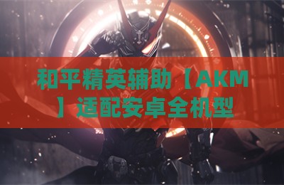 和平精英辅助【AKM】适配安卓全机型