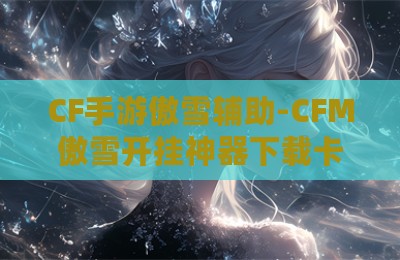 CF手游傲雪辅助-CFM傲雪开挂神器下载卡盟版