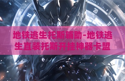 地铁逃生托斯辅助-地铁逃生直装托斯开挂神器卡盟版