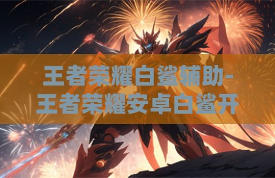 王者荣耀白鲨辅助-王者荣耀安卓白鲨开挂神器卡盟版