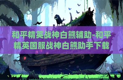 和平精英战神白熊辅助-和平精英国服战神白熊助手下载卡盟版