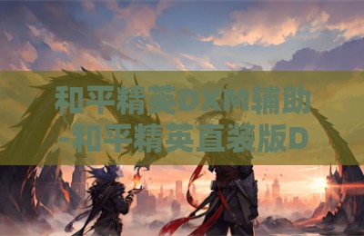 和平精英DXM辅助-和平精英直装版DXM辅助神器