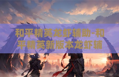 和平精英龙虾辅助-和平精英新版本龙虾辅助神器