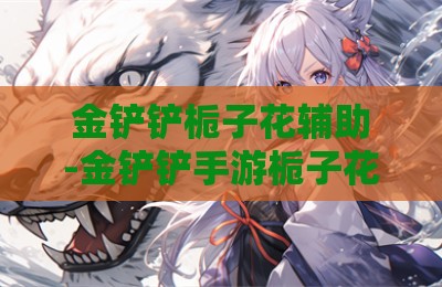 金铲铲栀子花辅助-金铲铲手游栀子花新赛季辅助神器