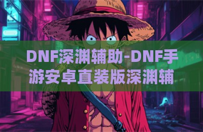 DNF深渊辅助-DNF手游安卓直装版深渊辅助神器