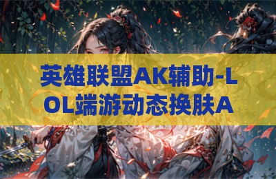 英雄联盟AK辅助-LOL端游动态换肤AK辅助神器