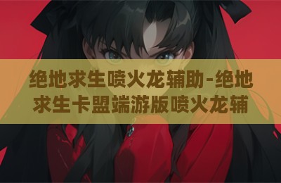绝地求生喷火龙辅助-绝地求生卡盟端游版喷火龙辅助科技