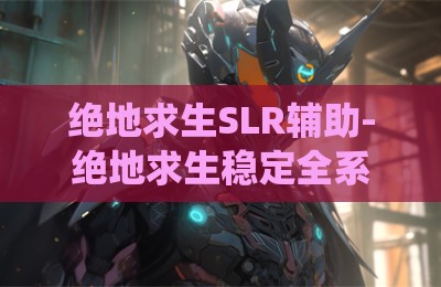 绝地求生SLR辅助-绝地求生稳定全系统SLR辅助科技