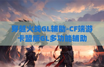 穿越火线GL辅助-CF端游卡盟版GL多功能辅助