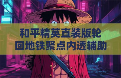 和平精英直装版轮回地铁聚点内透辅助软件