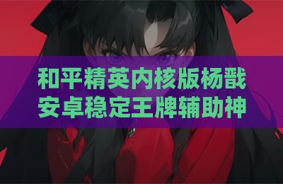 和平精英内核版杨戬安卓稳定王牌辅助神器
