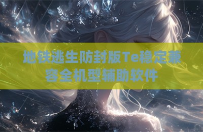地铁逃生防封版Te稳定兼容全机型辅助软件
