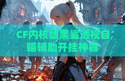 CF内核版黑鲨透视自瞄辅助开挂神器