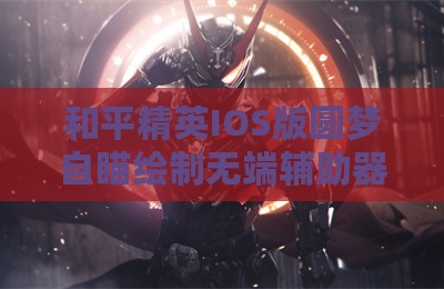 和平精英IOS版圆梦自瞄绘制无端辅助器