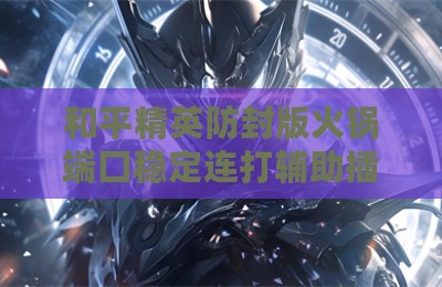 和平精英防封版火锅端囗稳定连打辅助插件