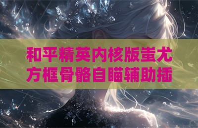 和平精英内核版蚩尤方框骨骼自瞄辅助插件