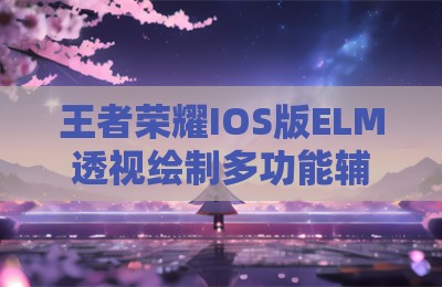 王者荣耀IOS版ELM透视绘制多功能辅助科技