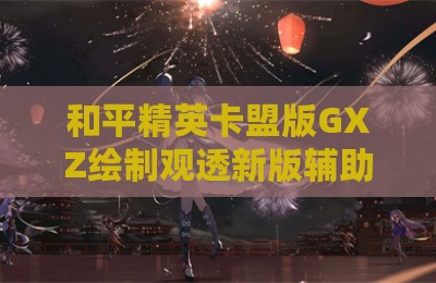 和平精英卡盟版GXZ绘制观透新版辅助