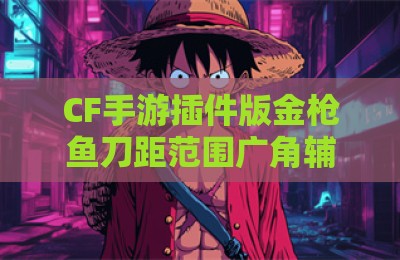 CF手游插件版金枪鱼刀距范围广角辅助器