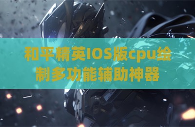 和平精英IOS版cpu绘制多功能辅助神器