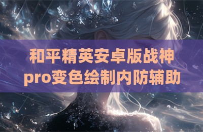 和平精英安卓版战神pro变色绘制内防辅助