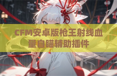 CFM安卓版枪王射线血量自瞄辅助插件