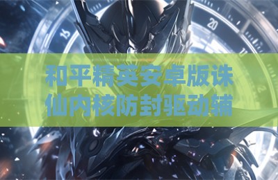 和平精英安卓版诛仙内核防封驱动辅助