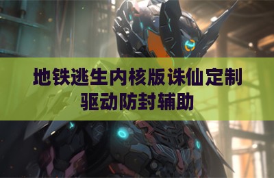 地铁逃生内核版诛仙定制驱动防封辅助